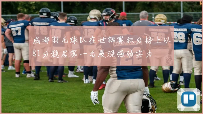 成都羽毛球队在世锦赛积分榜上以81分稳居第一名展现强劲实力