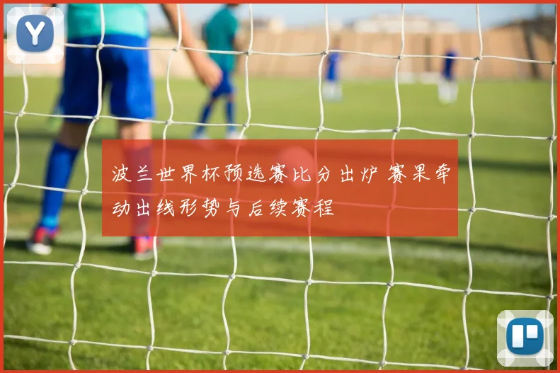 波兰世界杯预选赛比分出炉 赛果牵动出线形势与后续赛程