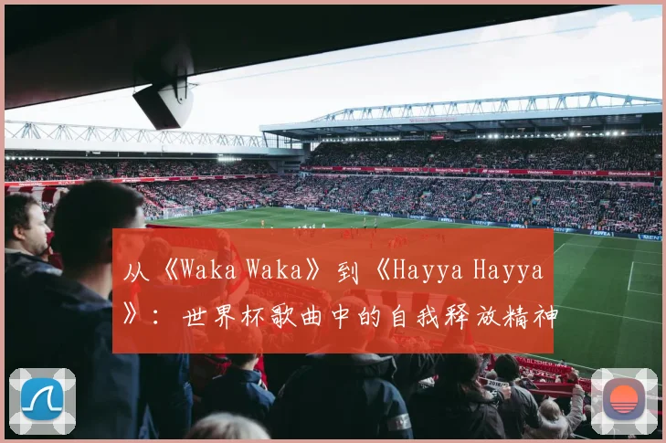 从《Waka Waka》到《Hayya Hayya》：世界杯歌曲中的自我释放精神