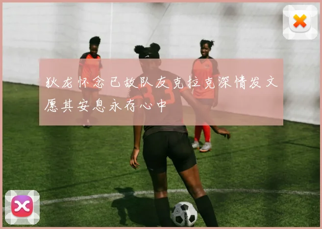狄龙怀念已故队友克拉克深情发文愿其安息永存心中
