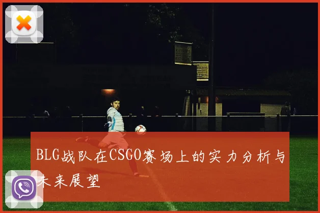 BLG战队在CSGO赛场上的实力分析与未来展望