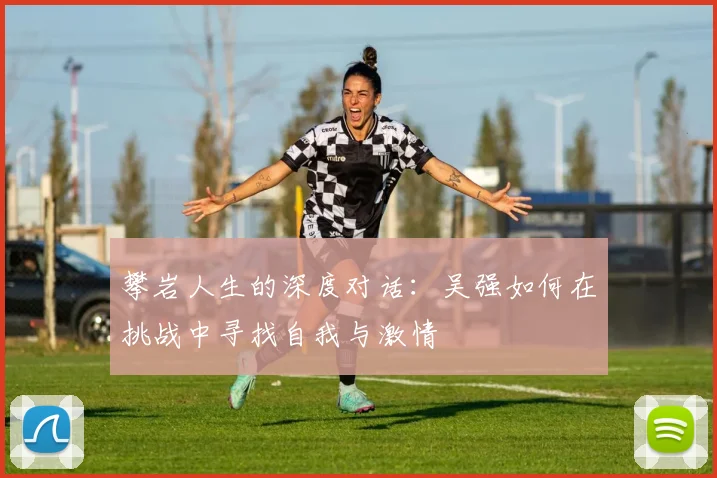 攀岩人生的深度对话：吴强如何在挑战中寻找自我与激情