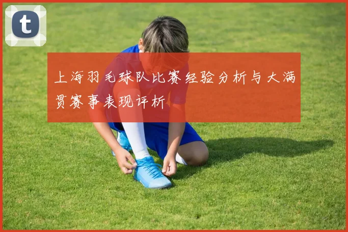 上海羽毛球队比赛经验分析与大满贯赛事表现评析