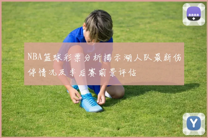 NBA篮球彩票分析揭示湖人队最新伤停情况及季后赛前景评估