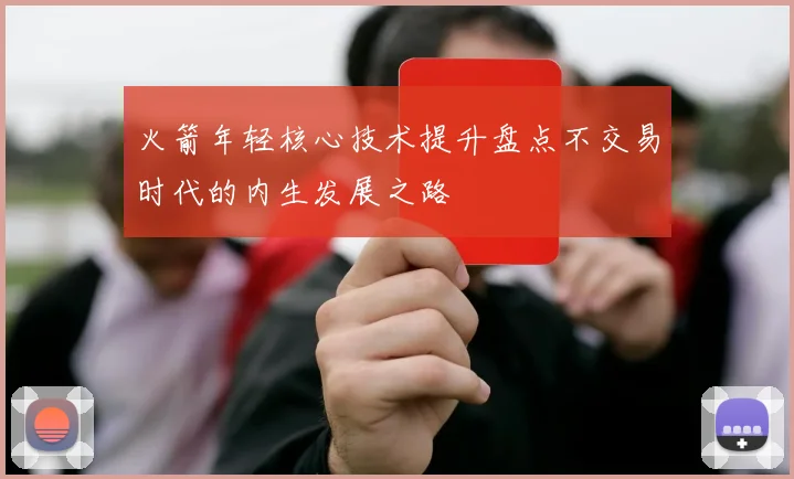 火箭年轻核心技术提升盘点不交易时代的内生发展之路