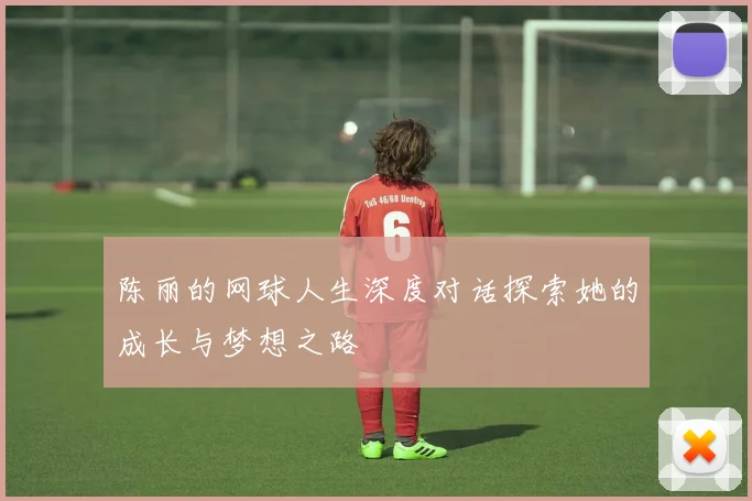 陈丽的网球人生深度对话探索她的成长与梦想之路
