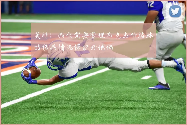 奥特：我们需要管理布克杰伦格林的伤病情况保护好他俩