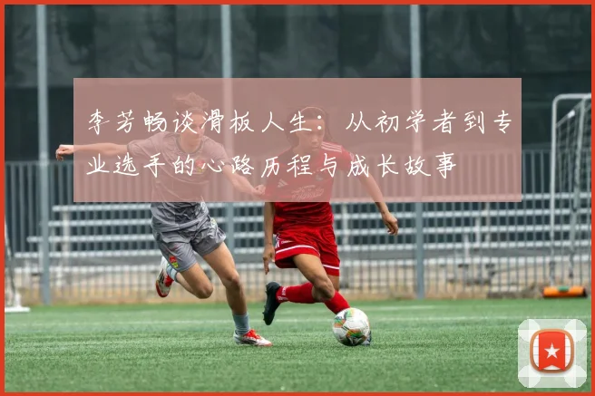 李芳畅谈滑板人生：从初学者到专业选手的心路历程与成长故事