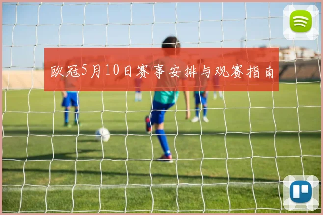 欧冠5月10日赛事安排与观赛指南