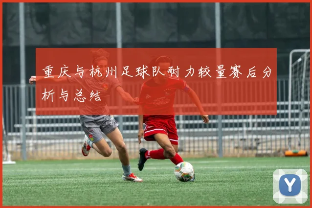 重庆与杭州足球队耐力较量赛后分析与总结