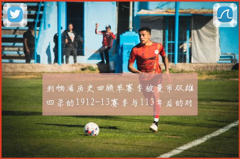 利物浦历史回顾单赛季被曼市双雄四杀的1912-13赛季与113年后的对比