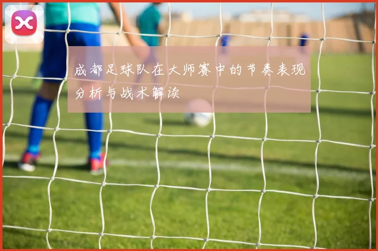 成都足球队在大师赛中的节奏表现分析与战术解读