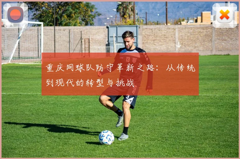 重庆网球队防守革新之路：从传统到现代的转型与挑战