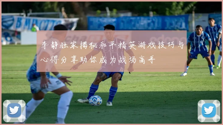 李静独家揭秘和平精英游戏技巧与心得分享助你成为战场高手