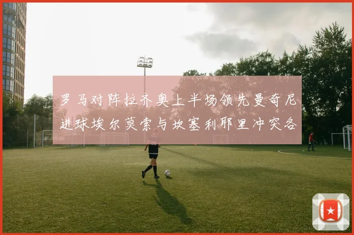 罗马对阵拉齐奥上半场领先曼奇尼进球埃尔莫索与坎塞利耶里冲突各领黄牌