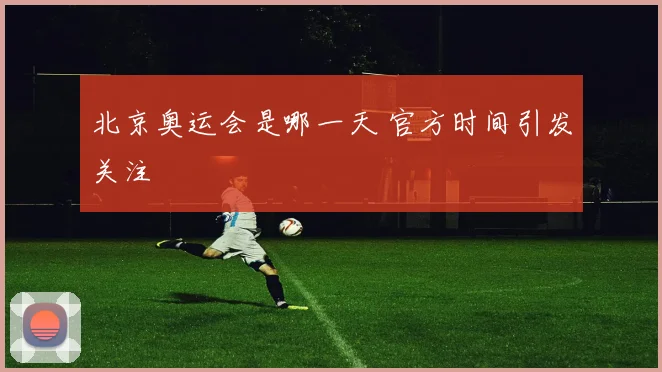 北京奥运会是哪一天 官方时间引发关注