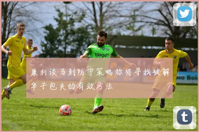康利谈马刺防守策略称将寻找破解华子包夹的有效方法