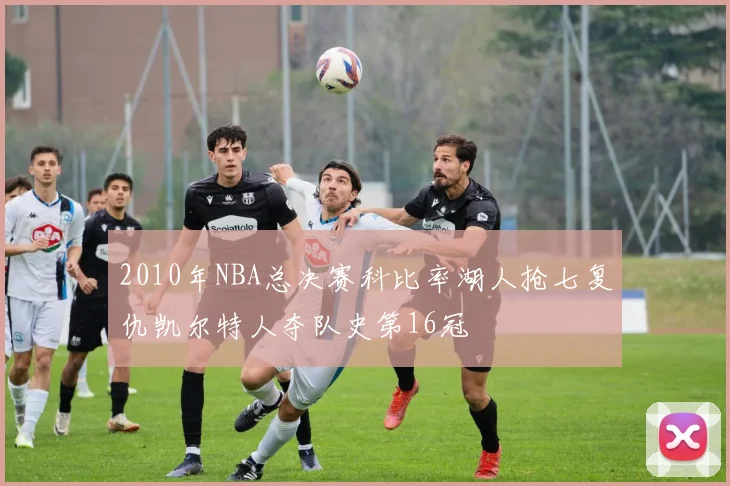 2010年NBA总决赛科比率湖人抢七复仇凯尔特人夺队史第16冠